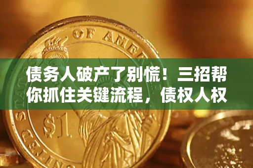 济南债务人破产了别慌！三招帮你抓住关键流程，债权人权益不再缩水