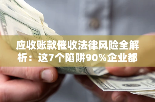 济南应收账款催收法律风险全解析：这7个陷阱90%企业都踩过（含合规应对指南）