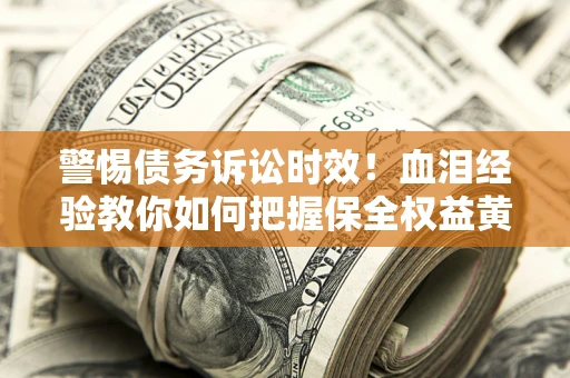 济南警惕债务诉讼时效！血泪经验教你如何把握保全权益黄金期