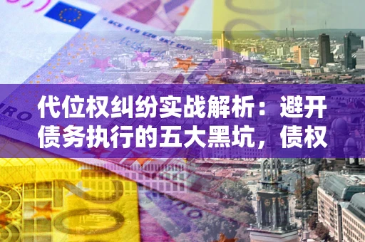 济南代位权纠纷实战解析：避开债务执行的五大黑坑，债权人必看指南