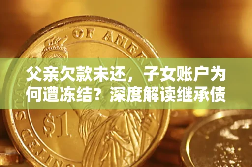 济南父亲欠款未还，子女账户为何遭冻结？深度解读继承债务迷局