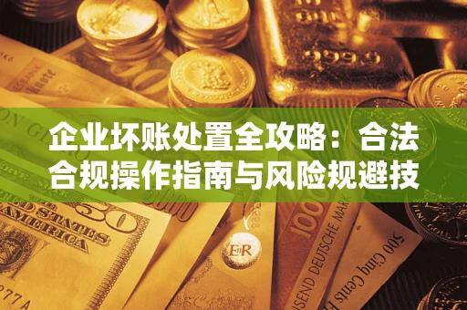 济南企业坏账处置全攻略：合法合规操作指南与风险规避技巧解析