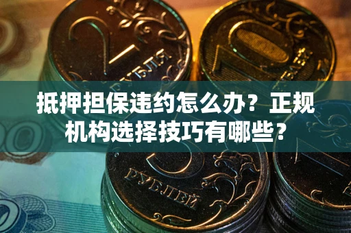 济南抵押担保违约怎么办？正规机构选择技巧有哪些？