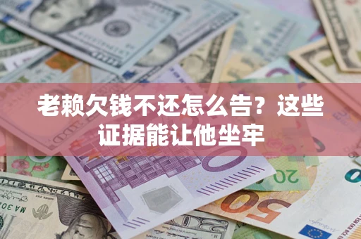 济南老赖欠钱不还怎么告？这些证据能让他坐牢