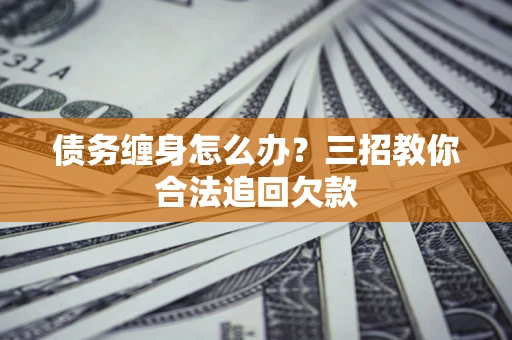 济南债务缠身怎么办？三招教你合法追回欠款