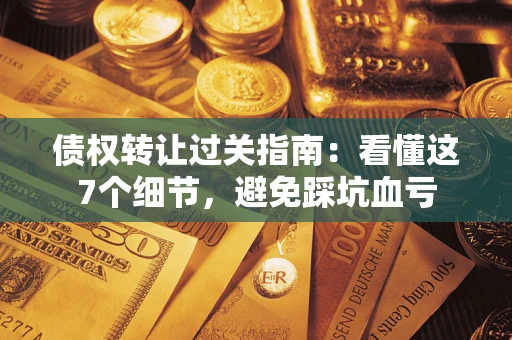 济南债权转让过关指南：看懂这7个细节，避免踩坑血亏