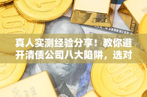 济南真人实测经验分享！教你避开清债公司八大陷阱，选对机构少走十年弯路