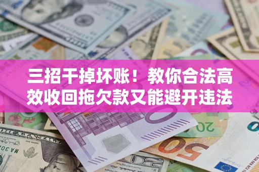 济南三招干掉坏账！教你合法高效收回拖欠款又能避开违法雷区