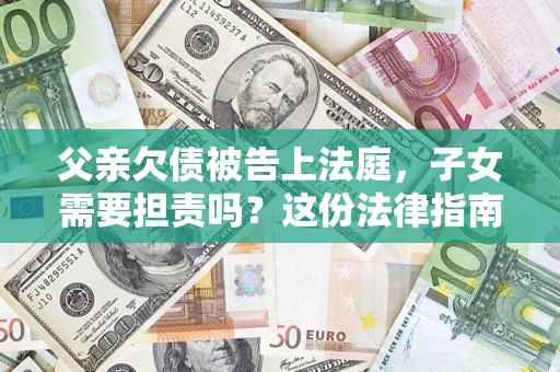 济南父亲欠债被告上法庭，子女需要担责吗？这份法律指南必须看完