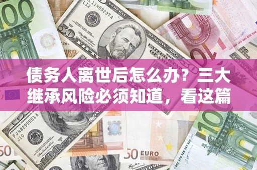 济南债务人离世后怎么办？三大继承风险必须知道，看这篇就够了
