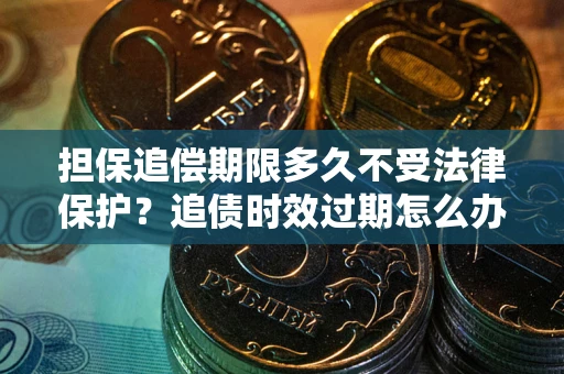 济南担保追偿期限多久不受法律保护？追债时效过期怎么办？