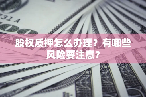 济南股权质押怎么办理？有哪些风险要注意？