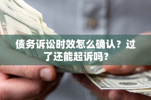 济南债务诉讼时效怎么确认？过了还能起诉吗？