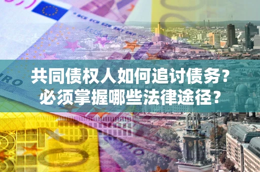 济南共同债权人如何追讨债务？必须掌握哪些法律途径？