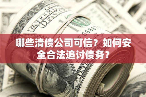 济南哪些清债公司可信？如何安全合法追讨债务？