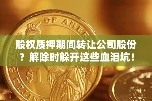 济南股权质押期间转让公司股份？解除时躲开这些血泪坑！