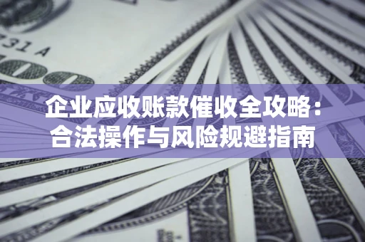 济南企业应收账款催收全攻略：合法操作与风险规避指南