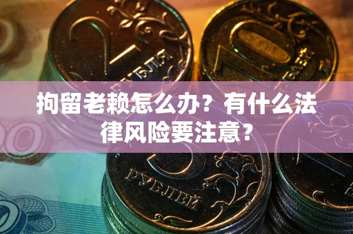 济南拘留老赖怎么办？有什么法律风险要注意？