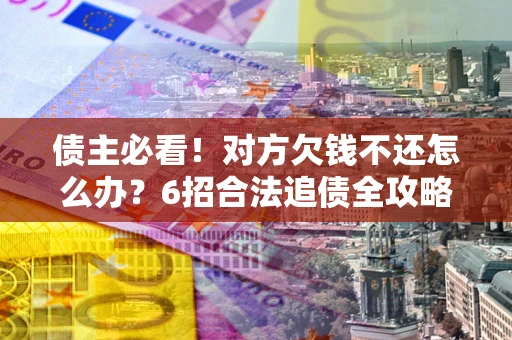 济南债主必看！对方欠钱不还怎么办？6招合法追债全攻略