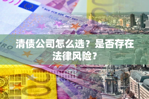济南清债公司怎么选？是否存在法律风险？