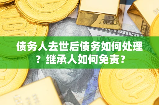 济南债务人去世后债务如何处理？继承人如何免责？