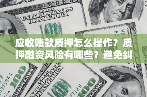 济南应收账款质押怎么操作？质押融资风险有哪些？避免纠纷高效融资技巧