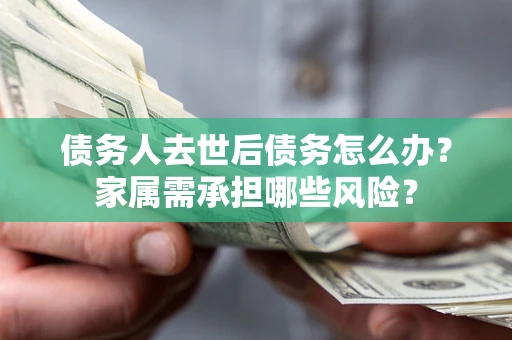 济南债务人去世后债务怎么办？家属需承担哪些风险？
