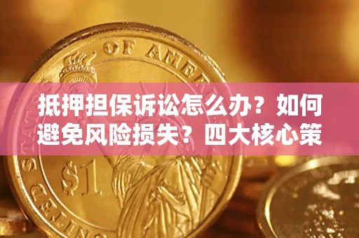 济南抵押担保诉讼怎么办？如何避免风险损失？四大核心策略全解读