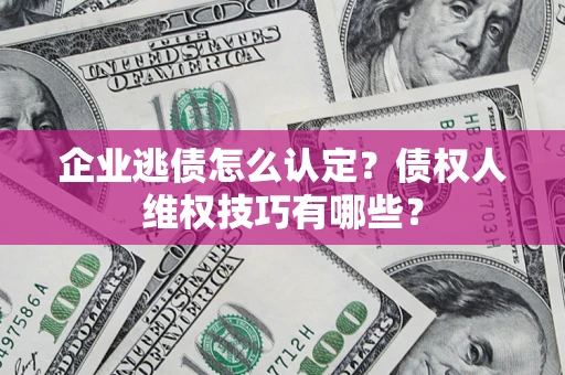 济南企业逃债怎么认定？债权人维权技巧有哪些？