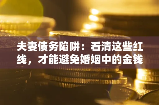 济南夫妻债务陷阱：看清这些红线，才能避免婚姻中的金钱危机