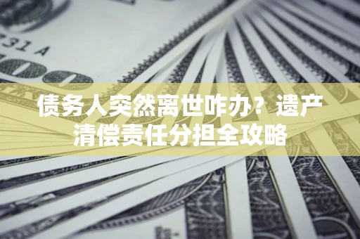 济南债务人突然离世咋办？遗产清偿责任分担全攻略