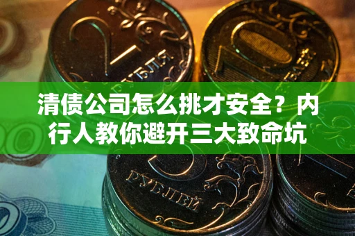 济南清债公司怎么挑才安全?内行人教你避开三大致命坑 济南清债公司怎么挑才安全?内行人教你避开三大致命坑