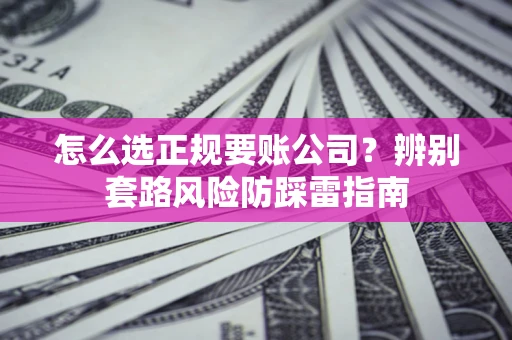 济南怎么选正规要账公司？辨别套路风险防踩雷指南