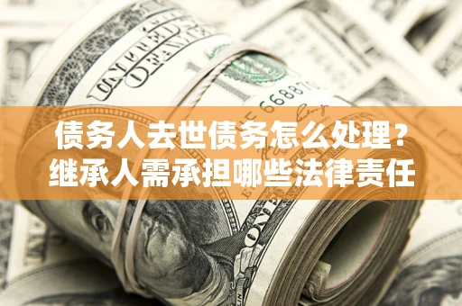 济南债务人去世债务怎么处理？继承人需承担哪些法律责任？
