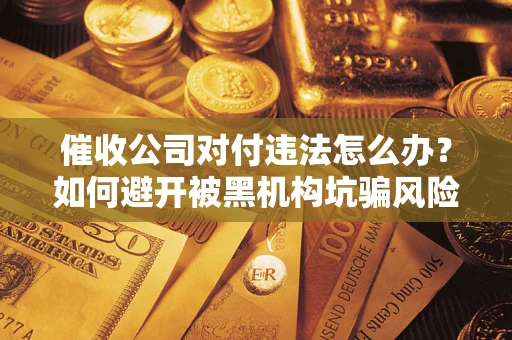 济南催收公司对付违法怎么办？如何避开被黑机构坑骗风险