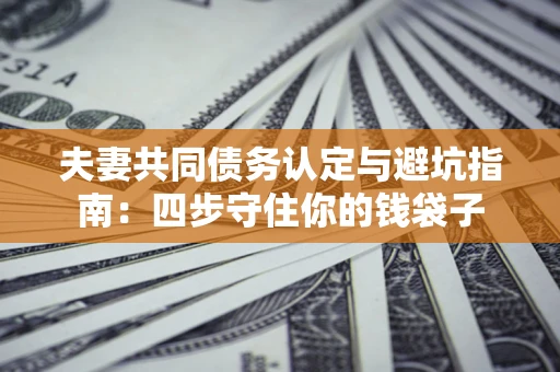 济南夫妻共同债务认定与避坑指南：四步守住你的钱袋子