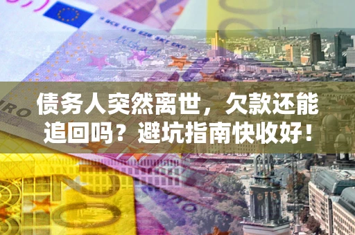 济南债务人突然离世，欠款还能追回吗？避坑指南快收好！
