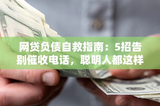 济南网贷负债自救指南：5招告别催收电话，聪明人都这样做