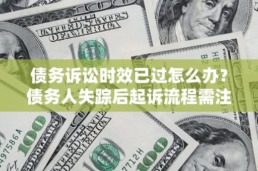 济南债务诉讼时效已过怎么办？债务人失踪后起诉流程需注意什么？