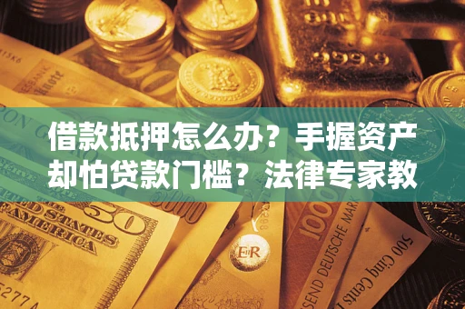 济南借款抵押怎么办？手握资产却怕贷款门槛？法律专家教你办抵押不踩坑