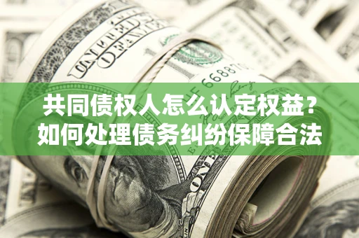 济南共同债权人怎么认定权益？如何处理债务纠纷保障合法权益？