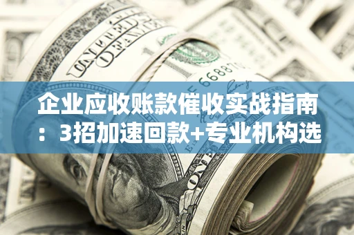 济南企业应收账款催收实战指南：3招加速回款+专业机构选择避坑