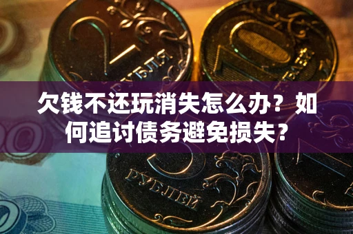 济南欠钱不还玩消失怎么办？如何追讨债务避免损失？