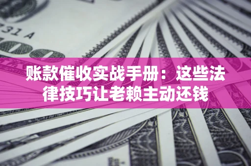 济南账款催收实战手册：这些法律技巧让老赖主动还钱