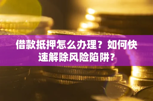 济南借款抵押怎么办理？如何快速解除风险陷阱？