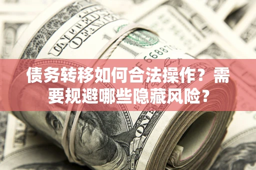 济南债务转移如何合法操作？需要规避哪些隐藏风险？