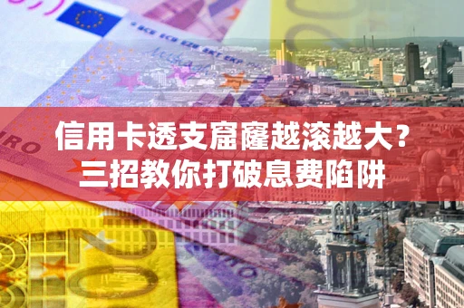 济南信用卡透支窟窿越滚越大？三招教你打破息费陷阱