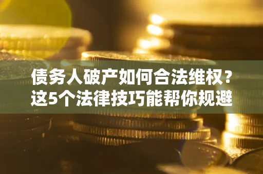 济南债务人破产如何合法维权？这5个法律技巧能帮你规避风险