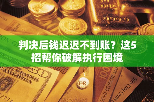 济南判决后钱迟迟不到账？这5招帮你破解执行困境
