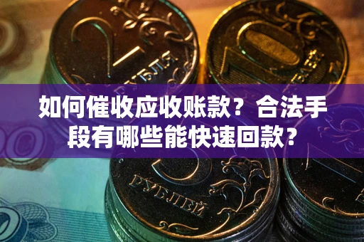 济南如何催收应收账款？合法手段有哪些能快速回款？